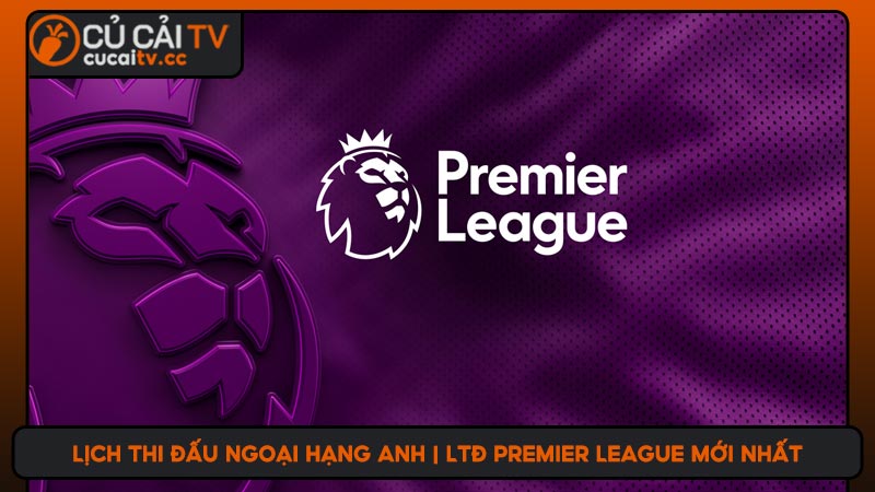 Lịch thi đấu Ngoại Hạng Anh | LTĐ Premier League mới nhất